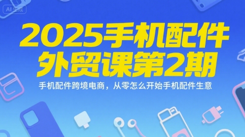 2025手机配件外贸课第2期，手机配件跨境电商，从零怎么开始手机配件生意资源站资源站