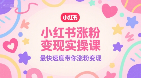 小红书涨粉变现实操课，最快速度带你涨粉变现资源站资源站
