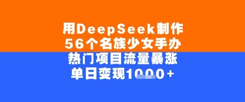 用DeepSeek制作56个名族少女手办，单日变现几张，热门项目流量暴涨资源站资源站