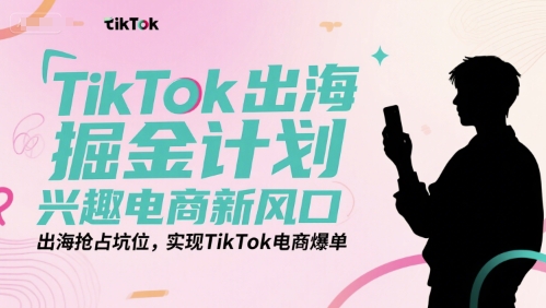 TikTok出海掘金计划，兴趣电商新风口，出海抢占坑位，实现TikTok电商爆单资源站资源站