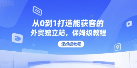 从0到1打造能获客的外贸独立站，保姆级教程资源站资源站
