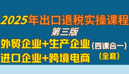 2025年出口退税实操课程，外贸企业+生产企业+进口企业+跨境电商资源站资源站