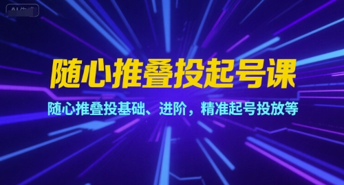 随心推叠投起号课，随心推叠投基础、进阶，精准起号投放等资源站资源站