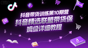 抖音带货训练第10期营，抖音精选联盟带货保姆级详细教程资源站资源站