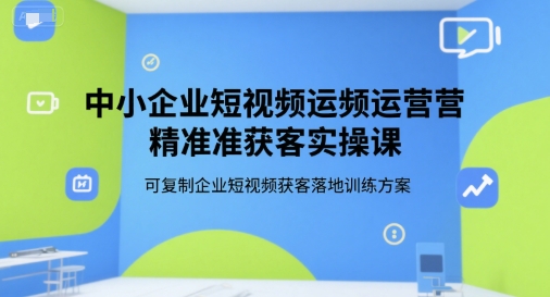 中小企业短视频运营精准获客实操课，可复制企业短视频获客落地训练方案资源站资源站
