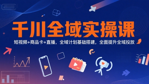 千川全域实操课，短视频+商品卡+直播，全域计划基础搭建，全面提升全域投放资源站资源站