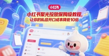 小红书聚光投放保姆级教程，让你的私信开口成本降低10倍资源站资源站