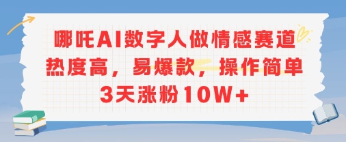 哪吒AI数字人做情感赛道热度高，易爆款，操作简单3天涨粉10W+资源站资源站