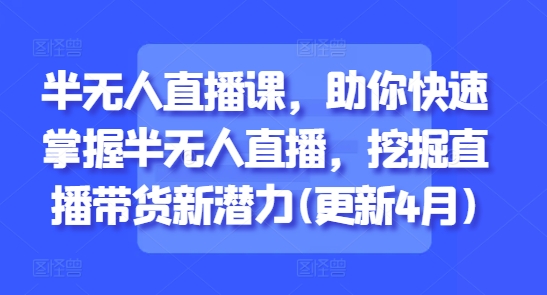 半无人直播课，助你快速掌握半无人直播，挖掘直播带货新潜力(更新7月)资源站资源站
