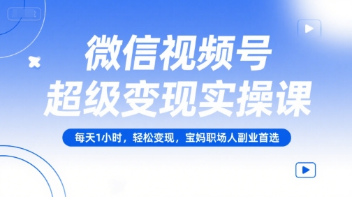 微信视频号超级变现实操课，每天1小时，轻松变现，宝妈职场人副业首选资源站资源站