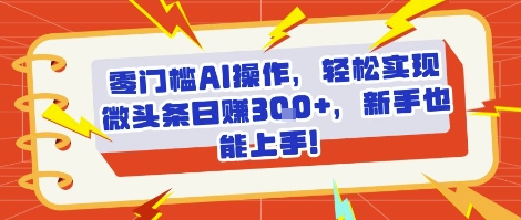 零门槛AI操作，轻松实现微头条日入3张+，新手也能上手!资源站资源站