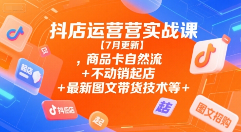 抖店运营实战课【7月更新】,商品卡自然流+不动销起店+最新图文带货技术等资源站资源站